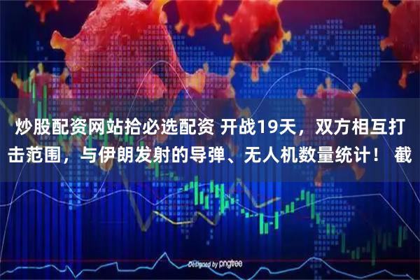 炒股配资网站拾必选配资 开战19天，双方相互打击范围，与伊朗发射的导弹、无人机数量统计！ 截