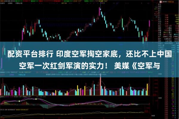 配资平台排行 印度空军掏空家底，还比不上中国空军一次红剑军演的实力！ 美媒《空军与