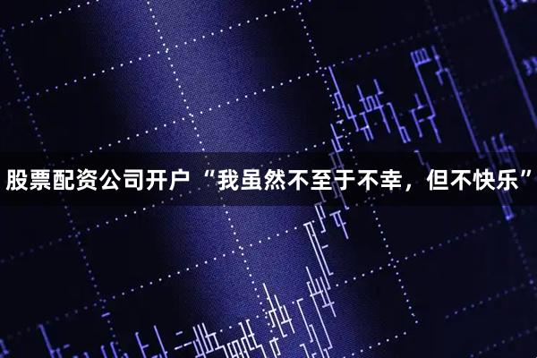 股票配资公司开户 “我虽然不至于不幸，但不快乐”