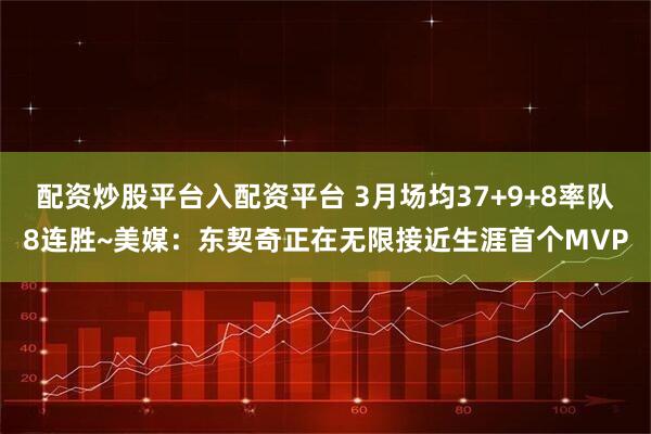 配资炒股平台入配资平台 3月场均37+9+8率队8连胜~美媒：东契奇正在无限接近生涯首个MVP