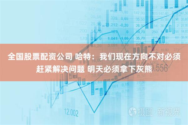 全国股票配资公司 哈特：我们现在方向不对必须赶紧解决问题 明天必须拿下灰熊