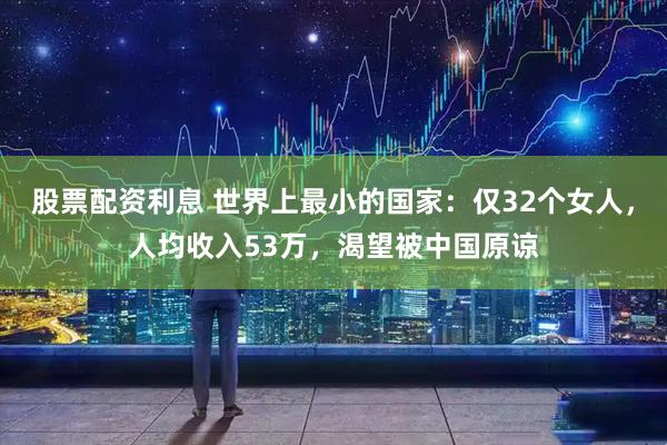 股票配资利息 世界上最小的国家：仅32个女人，人均收入53万，渴望被中国原谅