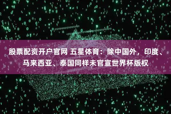 股票配资开户官网 五星体育：除中国外，印度、马来西亚、泰国同样未官宣世界杯版权