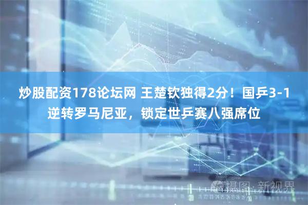 炒股配资178论坛网 王楚钦独得2分！国乒3-1逆转罗马尼亚，锁定世乒赛八强席位