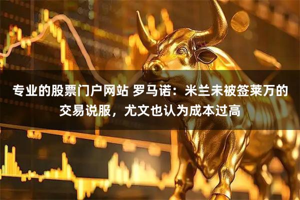 专业的股票门户网站 罗马诺：米兰未被签莱万的交易说服，尤文也认为成本过高