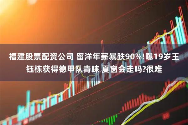 福建股票配资公司 留洋年薪暴跌90%!曝19岁王钰栋获得德甲队青睐 夏窗会走吗?很难