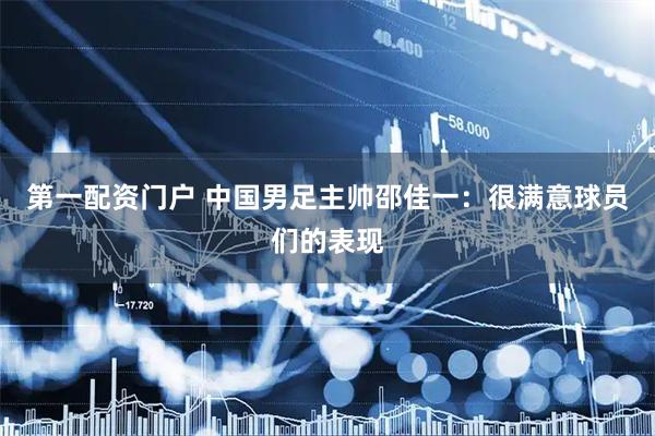 第一配资门户 中国男足主帅邵佳一:很满意球员们的表现