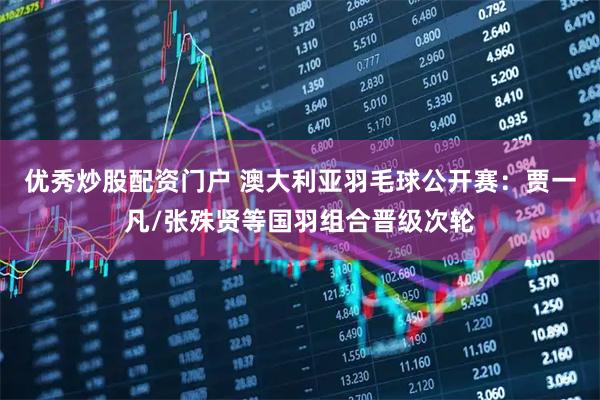 优秀炒股配资门户 澳大利亚羽毛球公开赛：贾一凡/张殊贤等国羽组合晋级次轮