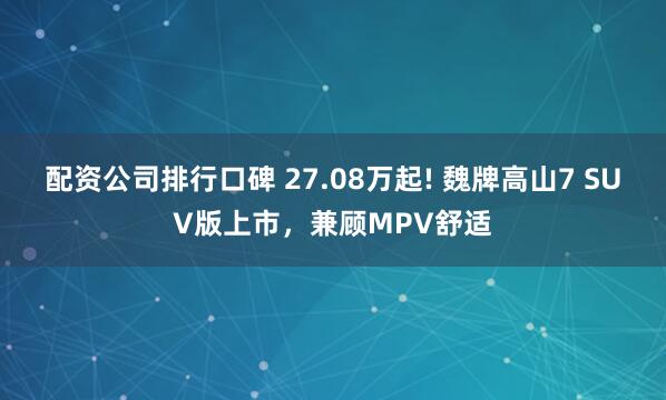 配资公司排行口碑 27.08万起! 魏牌高山7 SUV版上市，兼顾MPV舒适