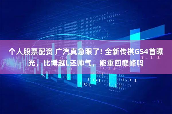 个人股票配资 广汽真急眼了! 全新传祺GS4首曝光,比博越L还帅气,能重回巅峰吗