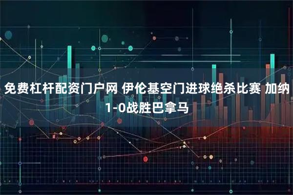免费杠杆配资门户网 伊伦基空门进球绝杀比赛 加纳1-0战胜巴拿马