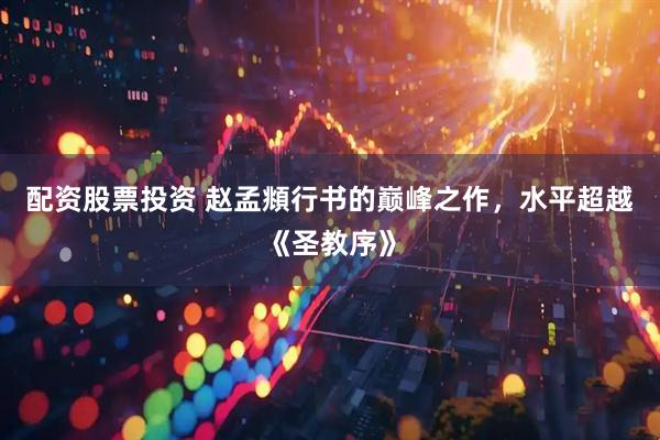 配资股票投资 赵孟頫行书的巅峰之作，水平超越《圣教序》