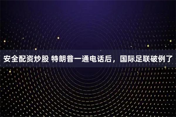 安全配资炒股 特朗普一通电话后，国际足联破例了