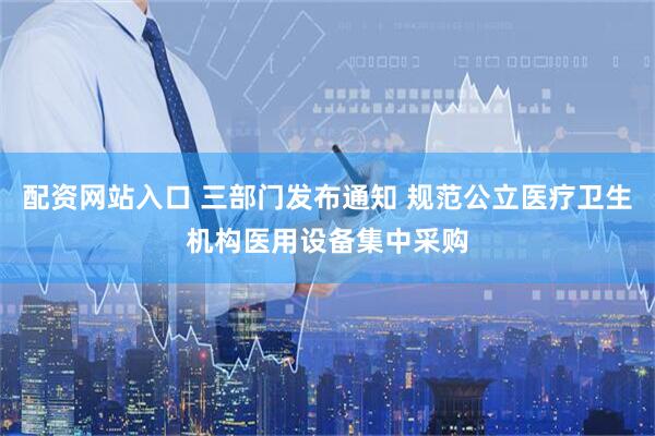 配资网站入口 三部门发布通知 规范公立医疗卫生机构医用设备集中采购