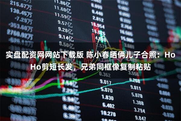 实盘配资网网站下载版 陈小春晒俩儿子合照：HoHo剪短长发，兄弟同框像复制粘贴