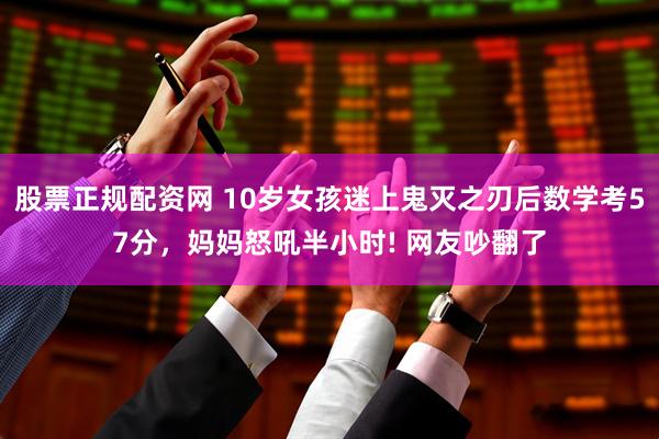 股票正规配资网 10岁女孩迷上鬼灭之刃后数学考57分，妈妈怒吼半小时! 网友吵翻了