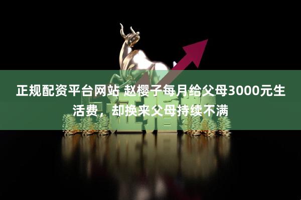 正规配资平台网站 赵樱子每月给父母3000元生活费，却换来父母持续不满